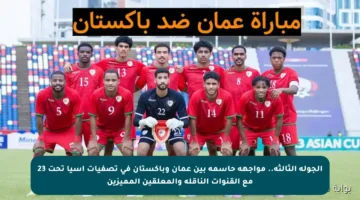 الجولة الثالثة.. مواجهة حاسمة بين عمان وباكستان في تصفيات آسيا تحت 23 مع القنوات الناقلة والمعلقين المميزين